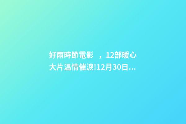 好雨時節電影，12部暖心大片溫情催淚!12月30日1905APP佳作連播
